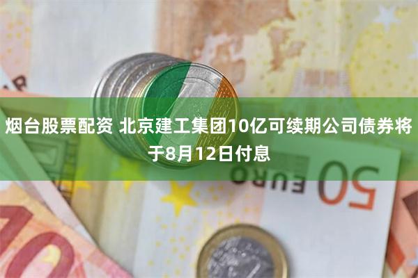 烟台股票配资 北京建工集团10亿可续期公司债券将于8月12日付息