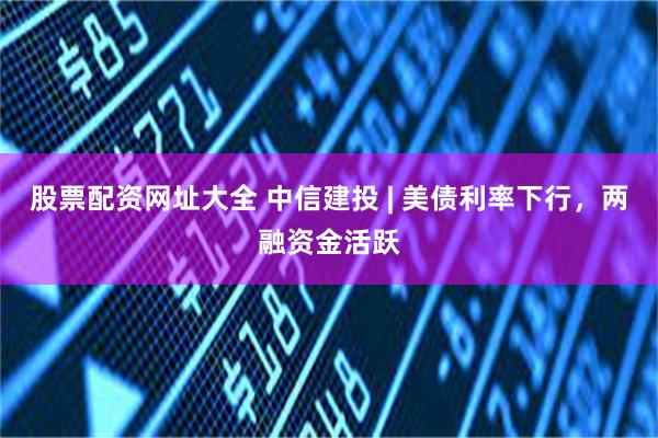 股票配资网址大全 中信建投 | 美债利率下行，两融资金活跃
