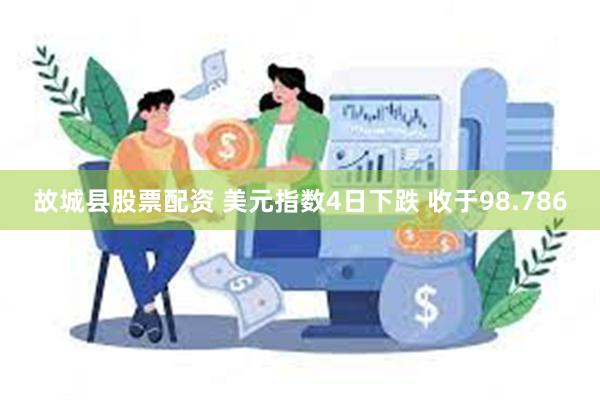 故城县股票配资 美元指数4日下跌 收于98.786