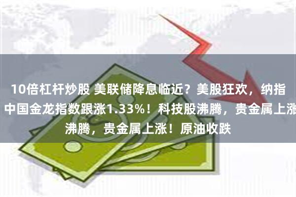 10倍杠杆炒股 美联储降息临近？美股狂欢，纳指大涨近2%，中国金龙指数跟涨1.33%！科技股沸腾，贵金属上涨！原油收跌