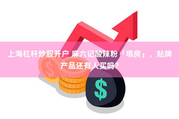 上海杠杆炒股开户 麻六记酸辣粉「塌房」，贴牌产品还有人买吗？