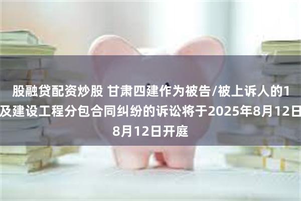 股融贷配资炒股 甘肃四建作为被告/被上诉人的1起涉及建设工程分包合同纠纷的诉讼将于2025年8月12日开庭