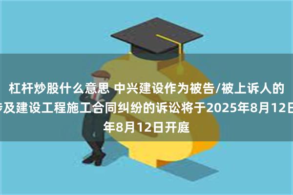 杠杆炒股什么意思 中兴建设作为被告/被上诉人的1起涉及建设工程施工合同纠纷的诉讼将于2025年8月12日开庭