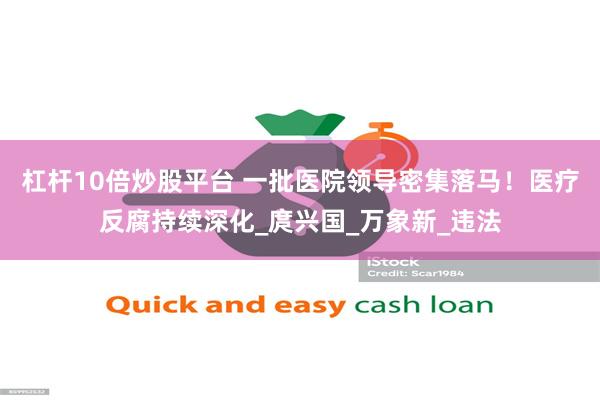 杠杆10倍炒股平台 一批医院领导密集落马！医疗反腐持续深化_庹兴国_万象新_违法