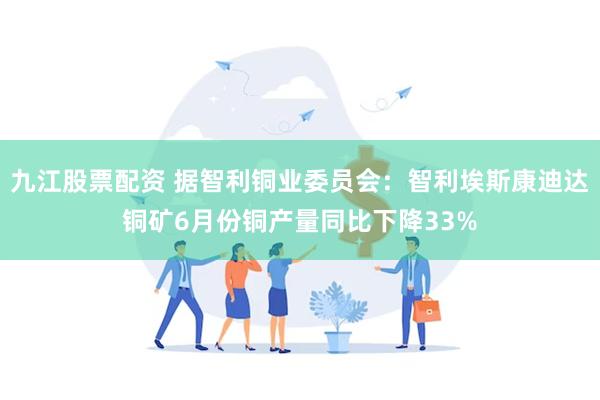 九江股票配资 据智利铜业委员会：智利埃斯康迪达铜矿6月份铜产量同比下降33%