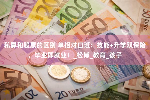 私募和股票的区别 单招对口班：技能+升学双保险，毕业即就业！_松博_教育_孩子