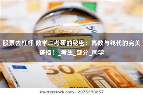股票去杠杆 数学二考研的秘密：高数与线代的完美搭档！_考生_部分_同学