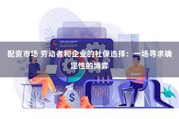 配资市场 劳动者和企业的社保选择：一场寻求确定性的博弈