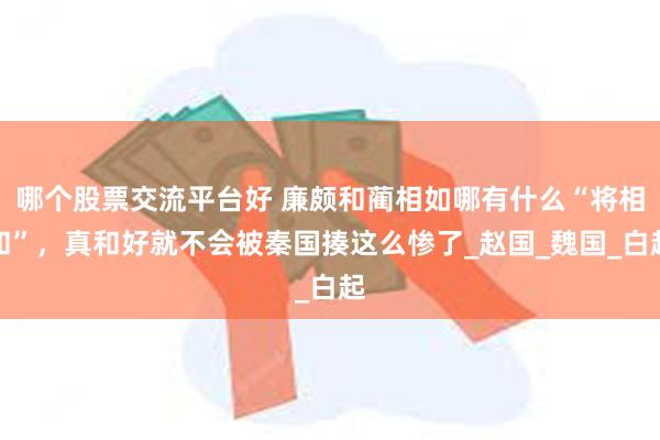 哪个股票交流平台好 廉颇和蔺相如哪有什么“将相和”，真和好就不会被秦国揍这么惨了_赵国_魏国_白起