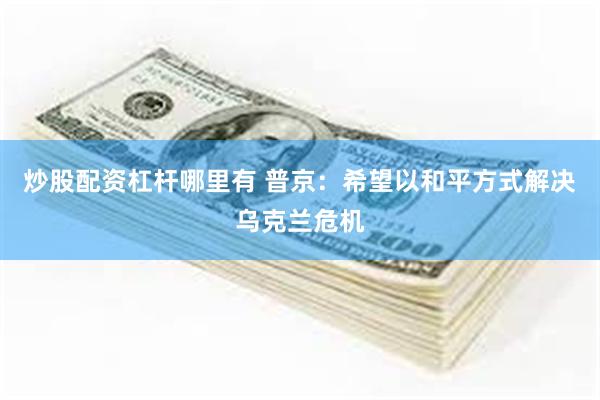 炒股配资杠杆哪里有 普京：希望以和平方式解决乌克兰危机