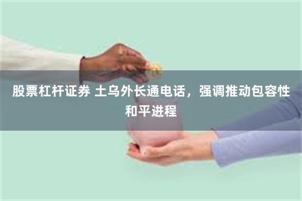 股票杠杆证券 土乌外长通电话，强调推动包容性和平进程