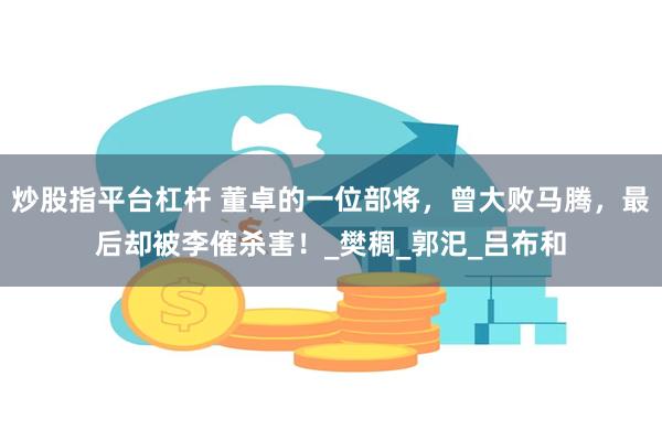 炒股指平台杠杆 董卓的一位部将，曾大败马腾，最后却被李傕杀害！_樊稠_郭汜_吕布和