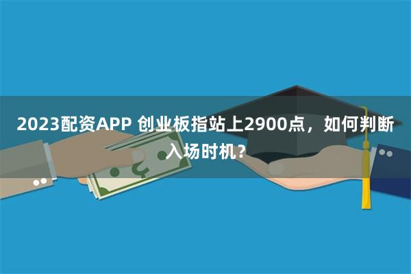 2023配资APP 创业板指站上2900点，如何判断入场时机？