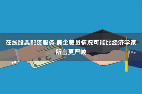 在线股票配资服务 美企裁员情况可能比经济学家所言更严峻