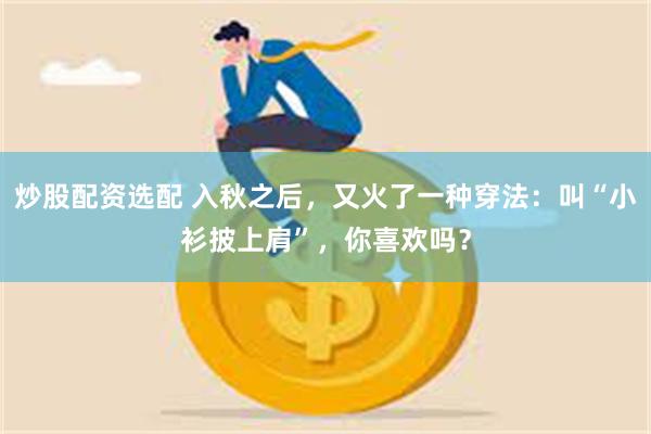 炒股配资选配 入秋之后,又火了一种穿法:叫“小衫披上肩”,你喜欢吗?