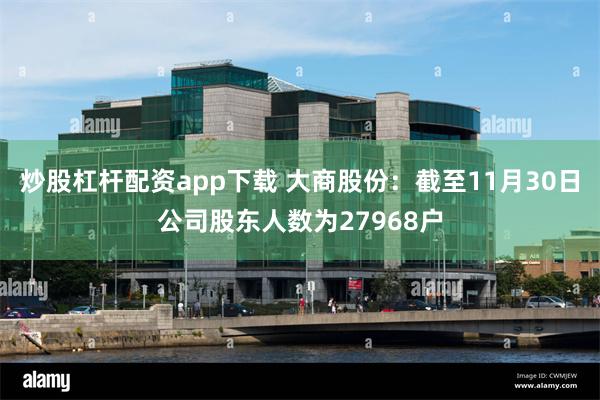 炒股杠杆配资app下载 大商股份:截至11月30日公司股东人数为27968户