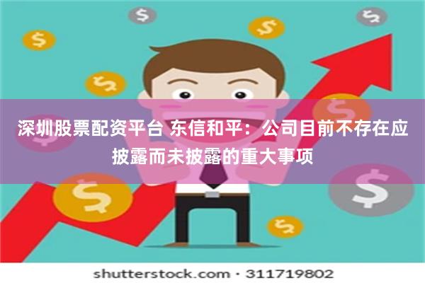 深圳股票配资平台 东信和平：公司目前不存在应披露而未披露的重大事项