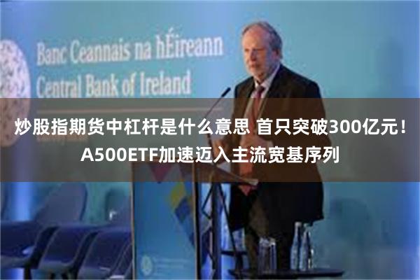 炒股指期货中杠杆是什么意思 首只突破300亿元！A500ETF加速迈入主流宽基序列