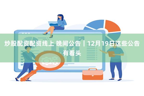 炒股配资配资线上 晚间公告｜12月19日这些公告有看头