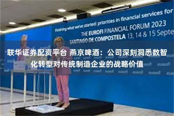 联华证券配资平台 燕京啤酒：公司深刻洞悉数智化转型对传统制造企业的战略价值