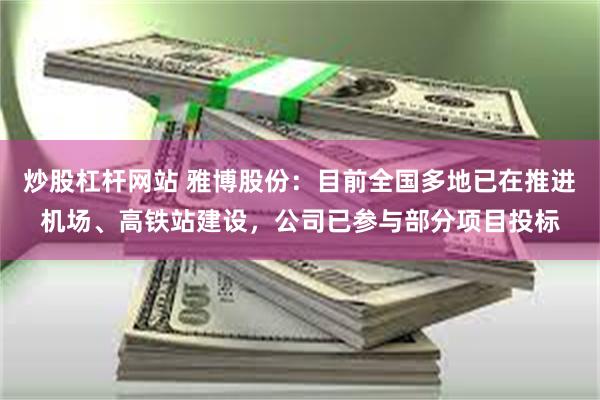 炒股杠杆网站 雅博股份：目前全国多地已在推进机场、高铁站建设，公司已参与部分项目投标